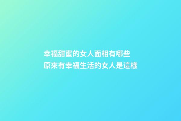 幸福甜蜜的女人面相有哪些 原來有幸福生活的女人是這樣